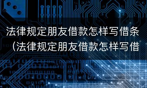 法律规定朋友借款怎样写借条（法律规定朋友借款怎样写借条有效）