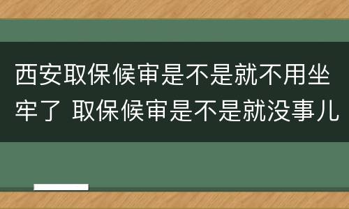 西安取保候审是不是就不用坐牢了 取保候审是不是就没事儿了?
