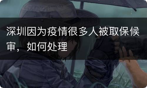 深圳因为疫情很多人被取保候审，如何处理