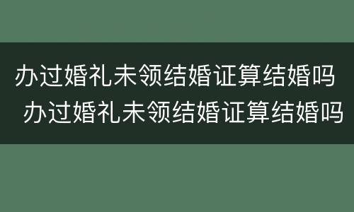 办过婚礼未领结婚证算结婚吗 办过婚礼未领结婚证算结婚吗