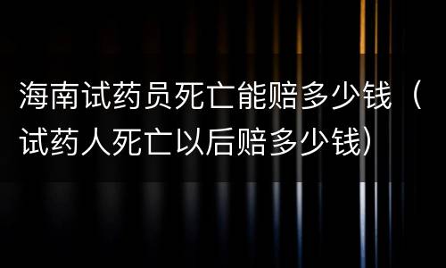 海南试药员死亡能赔多少钱（试药人死亡以后赔多少钱）