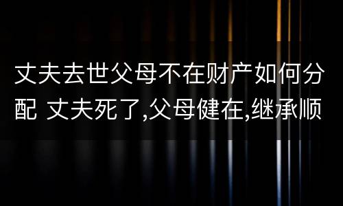 丈夫去世父母不在财产如何分配 丈夫死了,父母健在,继承顺序