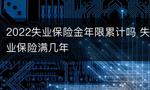 2022失业保险金年限累计吗 失业保险满几年