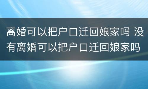 离婚可以把户口迁回娘家吗 没有离婚可以把户口迁回娘家吗