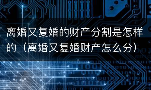 离婚又复婚的财产分割是怎样的（离婚又复婚财产怎么分）