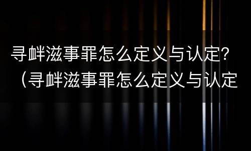 寻衅滋事罪怎么定义与认定？（寻衅滋事罪怎么定义与认定的标准）
