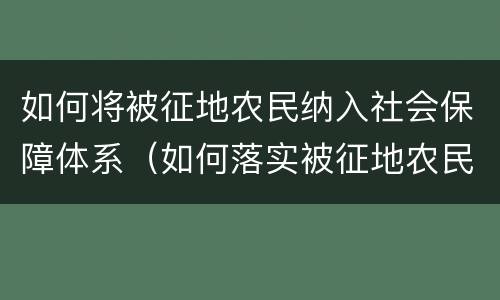 如何将被征地农民纳入社会保障体系（如何落实被征地农民社会保障费用）