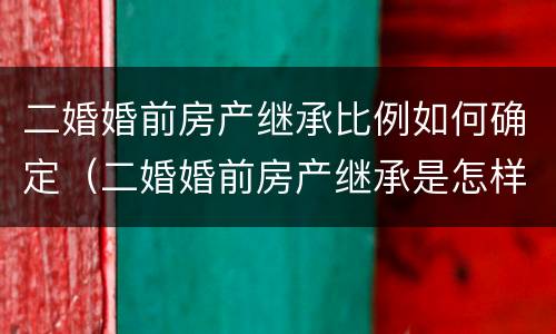 二婚婚前房产继承比例如何确定（二婚婚前房产继承是怎样的）