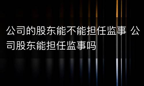 公司的股东能不能担任监事 公司股东能担任监事吗