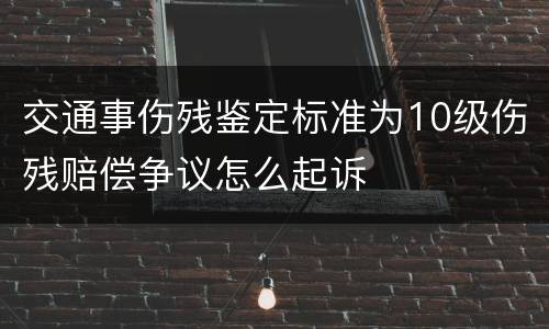 交通事伤残鉴定标准为10级伤残赔偿争议怎么起诉