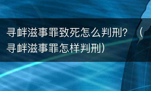 寻衅滋事罪致死怎么判刑？（寻衅滋事罪怎样判刑）