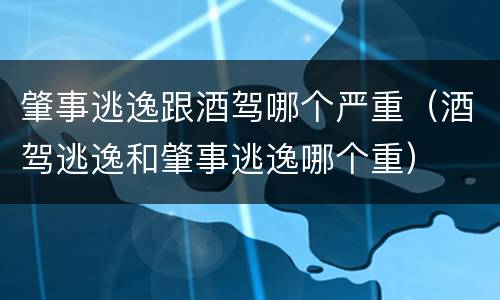 肇事逃逸跟酒驾哪个严重（酒驾逃逸和肇事逃逸哪个重）
