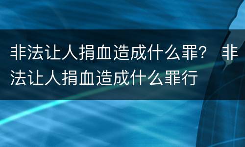 非法让人捐血造成什么罪？ 非法让人捐血造成什么罪行