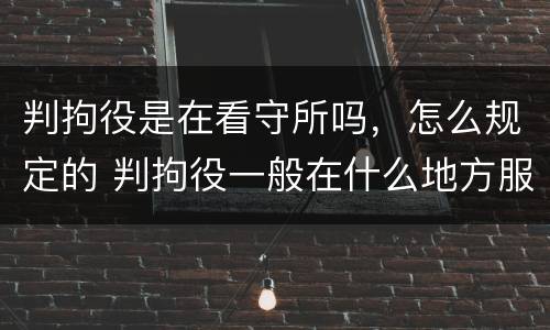判拘役是在看守所吗，怎么规定的 判拘役一般在什么地方服刑