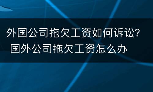外国公司拖欠工资如何诉讼？ 国外公司拖欠工资怎么办