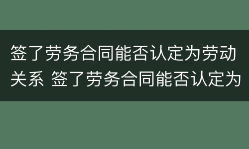 签了劳务合同能否认定为劳动关系 签了劳务合同能否认定为劳动关系人员