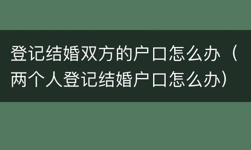 登记结婚双方的户口怎么办（两个人登记结婚户口怎么办）