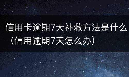 信用卡逾期7天补救方法是什么（信用逾期7天怎么办）