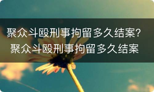 聚众斗殴刑事拘留多久结案？ 聚众斗殴刑事拘留多久结案