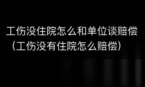 工伤没住院怎么和单位谈赔偿（工伤没有住院怎么赔偿）