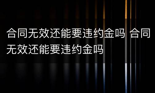 合同无效还能要违约金吗 合同无效还能要违约金吗