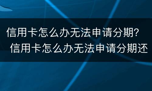 信用卡怎么办无法申请分期？ 信用卡怎么办无法申请分期还款