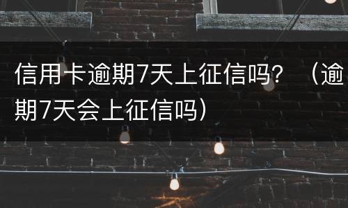信用卡逾期7天上征信吗？（逾期7天会上征信吗）
