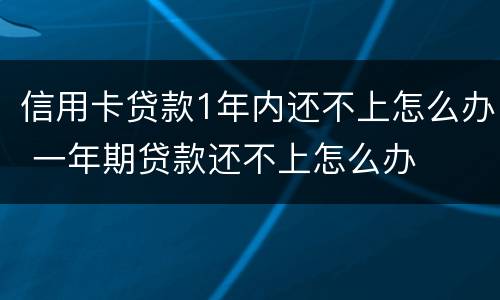 信用卡贷款1年内还不上怎么办 一年期贷款还不上怎么办