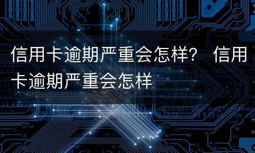 信用卡逾期严重会怎样？ 信用卡逾期严重会怎样