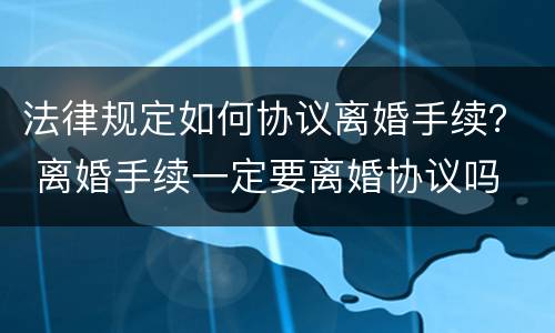 法律规定如何协议离婚手续？ 离婚手续一定要离婚协议吗