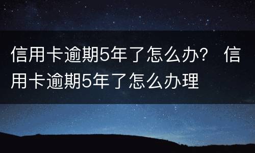 信用卡逾期5年了怎么办？ 信用卡逾期5年了怎么办理