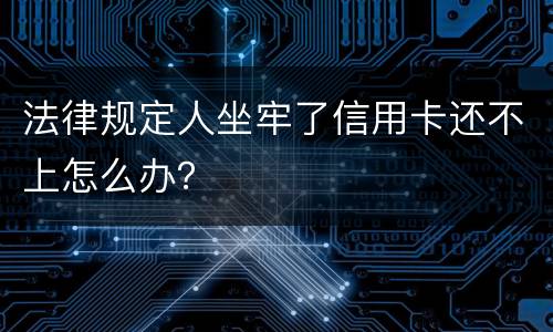 法律规定人坐牢了信用卡还不上怎么办？