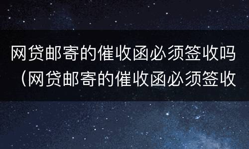网贷邮寄的催收函必须签收吗（网贷邮寄的催收函必须签收吗）