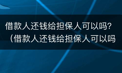 借款人还钱给担保人可以吗？（借款人还钱给担保人可以吗合法吗）