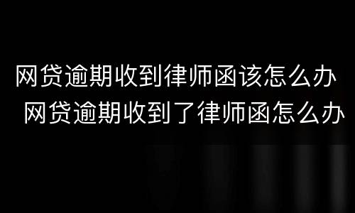 网贷逾期收到律师函该怎么办 网贷逾期收到了律师函怎么办