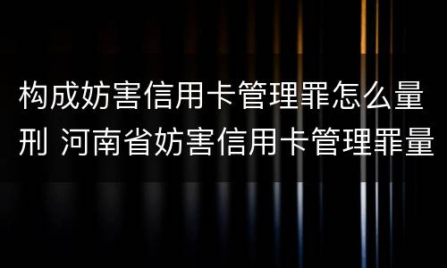 构成妨害信用卡管理罪怎么量刑 河南省妨害信用卡管理罪量刑标准