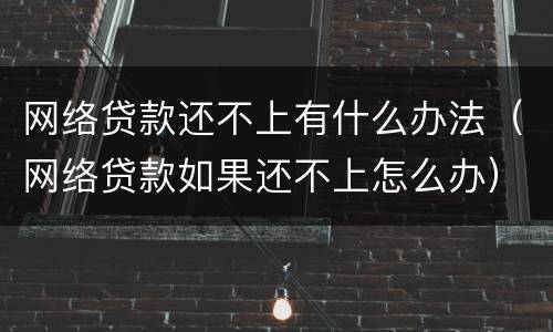 网络贷款还不上有什么办法（网络贷款如果还不上怎么办）