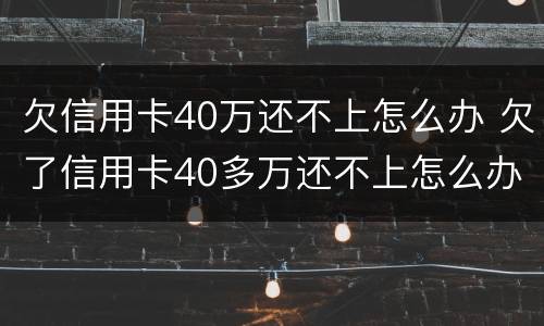 欠信用卡40万还不上怎么办 欠了信用卡40多万还不上怎么办
