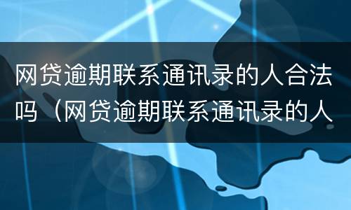 网贷逾期联系通讯录的人合法吗（网贷逾期联系通讯录的人合法吗安全吗）
