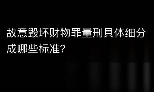 故意毁坏财物罪量刑具体细分成哪些标准？