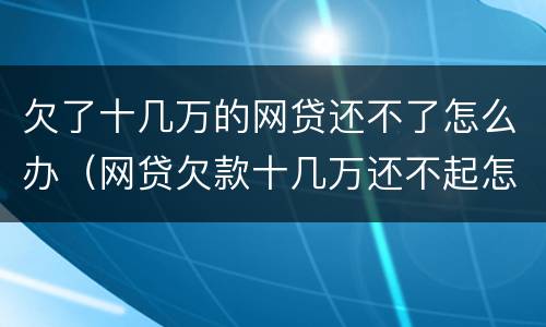 欠了十几万的网贷还不了怎么办（网贷欠款十几万还不起怎么办）