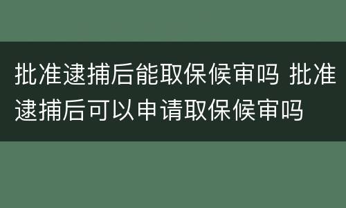 批准逮捕后能取保候审吗 批准逮捕后可以申请取保候审吗