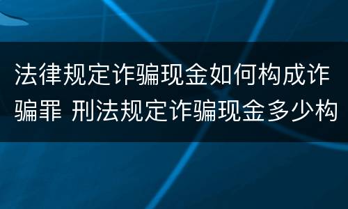 法律规定诈骗现金如何构成诈骗罪 刑法规定诈骗现金多少构成犯罪