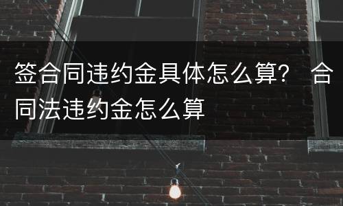 签合同违约金具体怎么算？ 合同法违约金怎么算