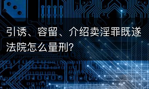 引诱、容留、介绍卖淫罪既遂法院怎么量刑？