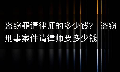 盗窃罪请律师的多少钱？ 盗窃刑事案件请律师要多少钱