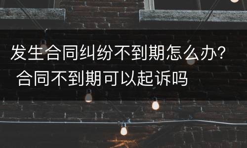 发生合同纠纷不到期怎么办？ 合同不到期可以起诉吗