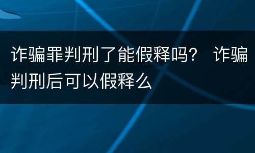 诈骗罪判刑了能假释吗？ 诈骗判刑后可以假释么