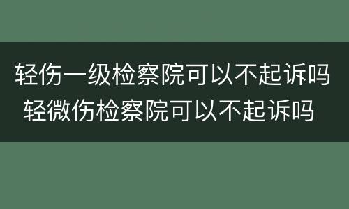 轻伤一级检察院可以不起诉吗 轻微伤检察院可以不起诉吗