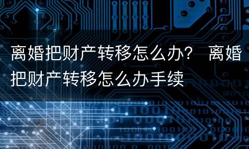离婚把财产转移怎么办？ 离婚把财产转移怎么办手续